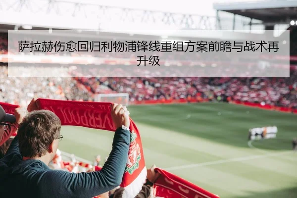 萨拉赫伤愈回归利物浦锋线重组方案前瞻与战术再升级